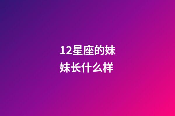 12星座的妹妹长什么样-第1张-星座运势-玄机派