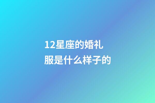 12星座的婚礼服是什么样子的-第1张-星座运势-玄机派