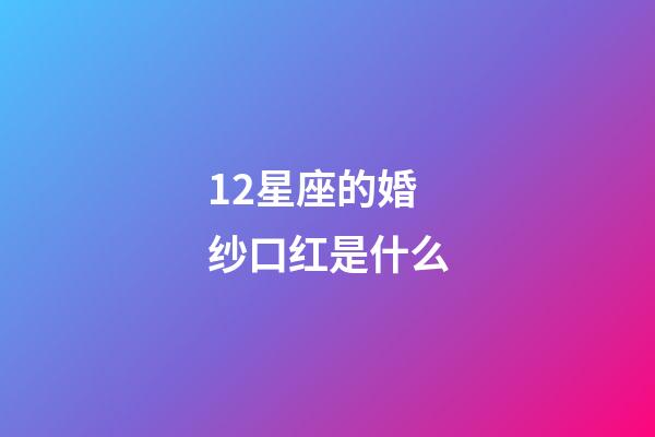 12星座的婚纱口红是什么-第1张-星座运势-玄机派