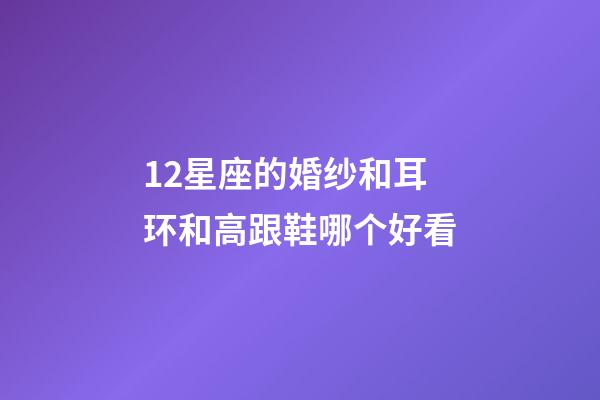 12星座的婚纱和耳环和高跟鞋哪个好看-第1张-星座运势-玄机派