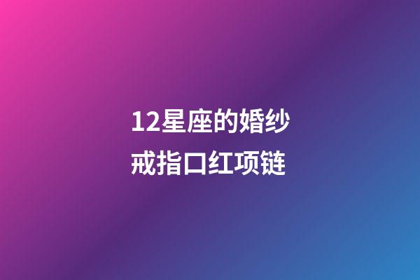 12星座的婚纱戒指口红项链-第1张-星座运势-玄机派
