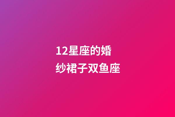 12星座的婚纱裙子双鱼座-第1张-星座运势-玄机派