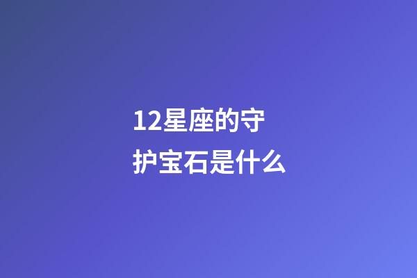 12星座的守护宝石是什么-第1张-星座运势-玄机派