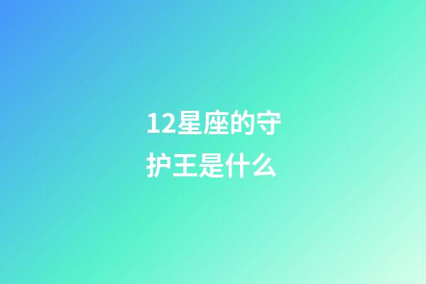 12星座的守护王是什么-第1张-星座运势-玄机派