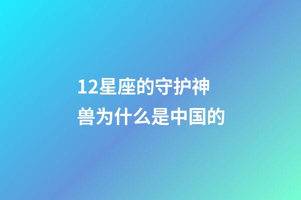 12星座的守护神兽为什么是中国的-第1张-星座运势-玄机派