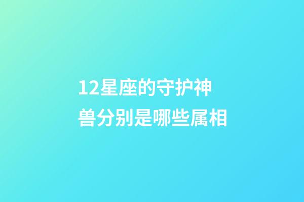 12星座的守护神兽分别是哪些属相-第1张-星座运势-玄机派