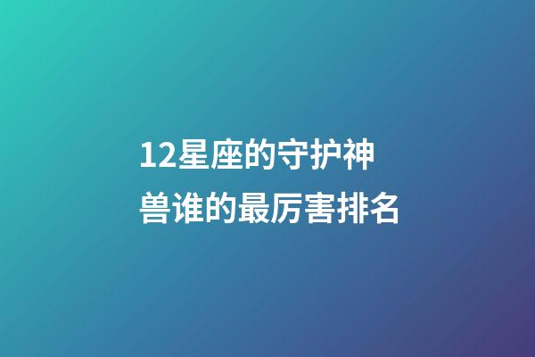 12星座的守护神兽谁的最厉害排名-第1张-星座运势-玄机派