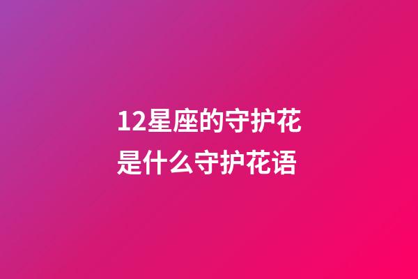 12星座的守护花是什么守护花语-第1张-星座运势-玄机派