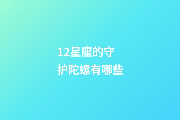 12星座的守护陀螺有哪些-第1张-星座运势-玄机派