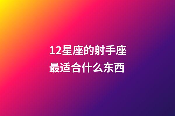 12星座的射手座最适合什么东西-第1张-星座运势-玄机派