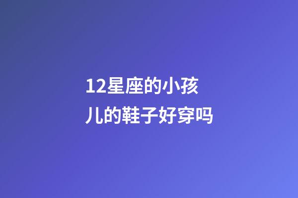 12星座的小孩儿的鞋子好穿吗-第1张-星座运势-玄机派