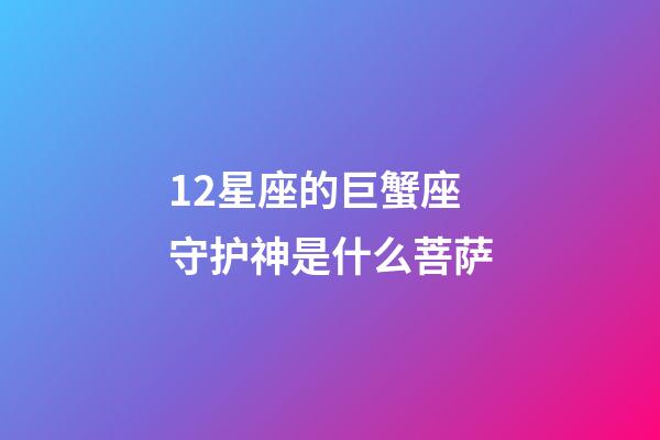 12星座的巨蟹座守护神是什么菩萨-第1张-星座运势-玄机派