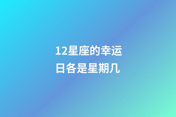 12星座的幸运日各是星期几-第1张-星座运势-玄机派