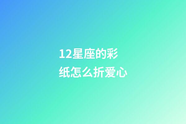 12星座的彩纸怎么折爱心-第1张-星座运势-玄机派