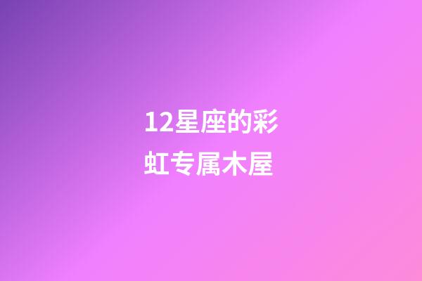 12星座的彩虹专属木屋-第1张-星座运势-玄机派