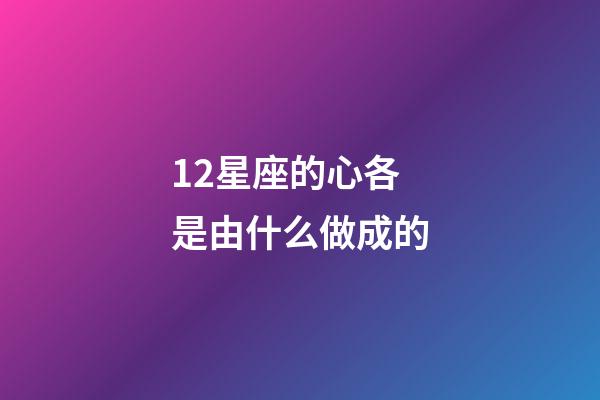 12星座的心各是由什么做成的-第1张-星座运势-玄机派