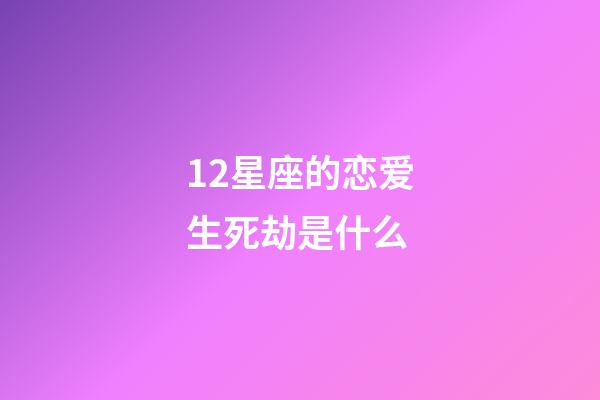 12星座的恋爱生死劫是什么-第1张-星座运势-玄机派