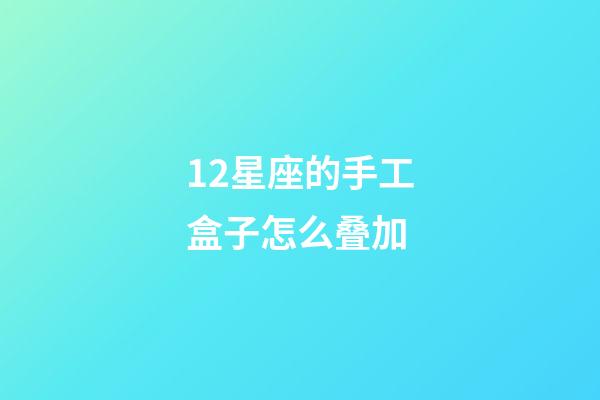 12星座的手工盒子怎么叠加-第1张-星座运势-玄机派