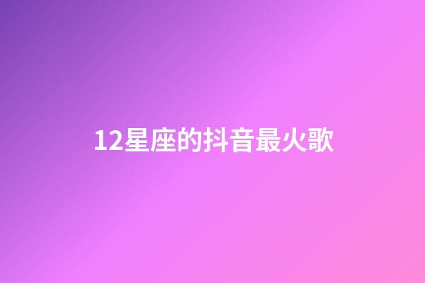 12星座的抖音最火歌-第1张-星座运势-玄机派