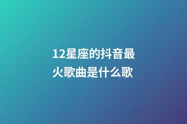 12星座的抖音最火歌曲是什么歌-第1张-星座运势-玄机派