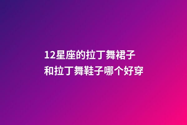 12星座的拉丁舞裙子和拉丁舞鞋子哪个好穿-第1张-星座运势-玄机派