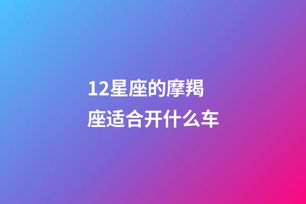 12星座的摩羯座适合开什么车-第1张-星座运势-玄机派
