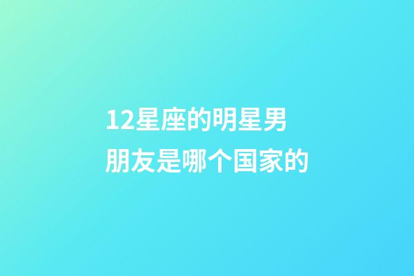 12星座的明星男朋友是哪个国家的-第1张-星座运势-玄机派