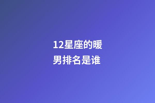12星座的暖男排名是谁-第1张-星座运势-玄机派