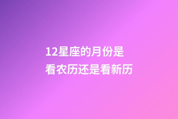 12星座的月份是看农历还是看新历-第1张-星座运势-玄机派