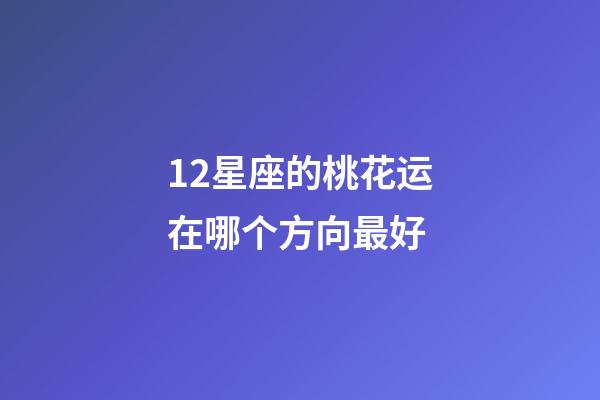 12星座的桃花运在哪个方向最好-第1张-星座运势-玄机派