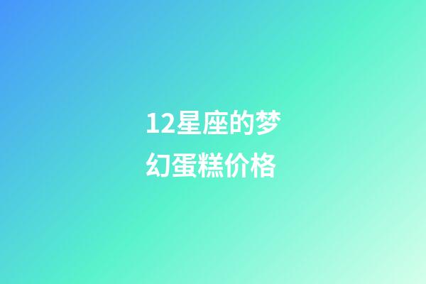 12星座的梦幻蛋糕价格-第1张-星座运势-玄机派