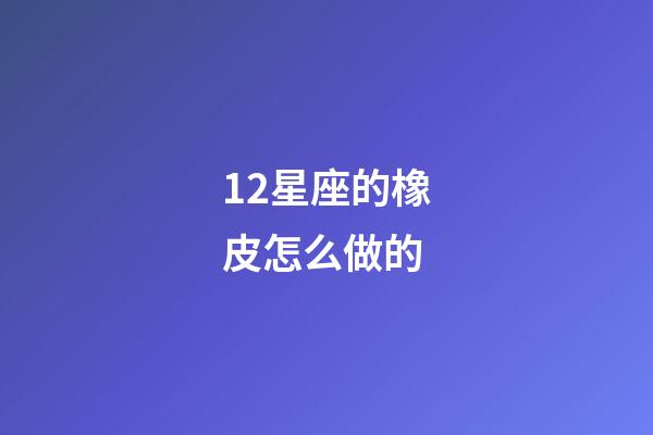 12星座的橡皮怎么做的-第1张-星座运势-玄机派