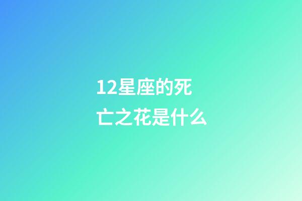 12星座的死亡之花是什么-第1张-星座运势-玄机派