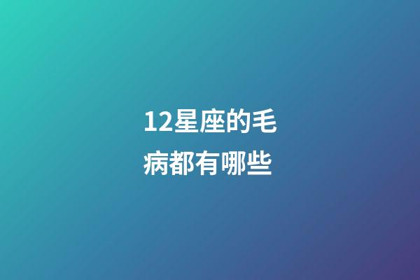 12星座的毛病都有哪些-第1张-星座运势-玄机派