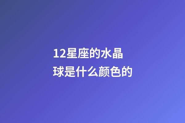 12星座的水晶球是什么颜色的-第1张-星座运势-玄机派