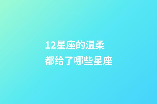 12星座的温柔都给了哪些星座-第1张-星座运势-玄机派