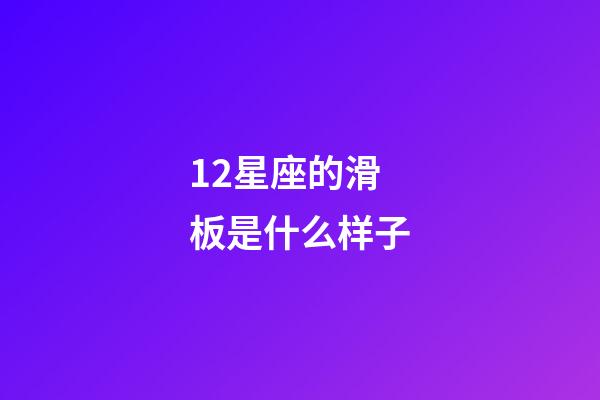 12星座的滑板是什么样子-第1张-星座运势-玄机派