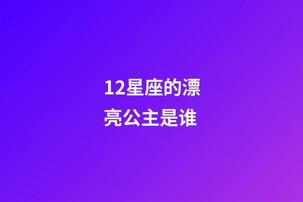 12星座的漂亮公主是谁-第1张-星座运势-玄机派