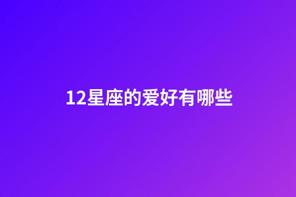 12星座的爱好有哪些-第1张-星座运势-玄机派