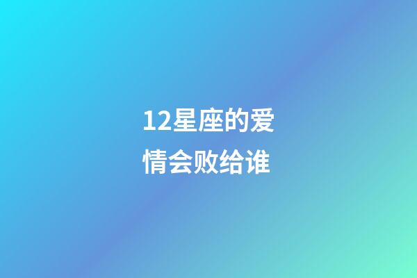 12星座的爱情会败给谁-第1张-星座运势-玄机派