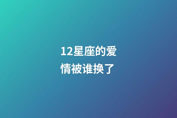 12星座的爱情被谁换了