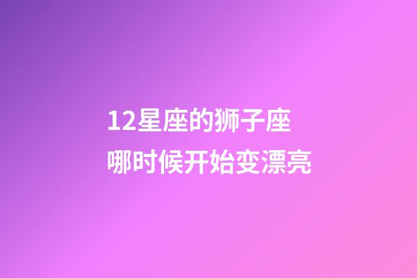 12星座的狮子座哪时候开始变漂亮-第1张-星座运势-玄机派