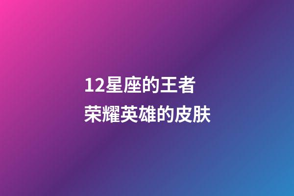 12星座的王者荣耀英雄的皮肤-第1张-星座运势-玄机派