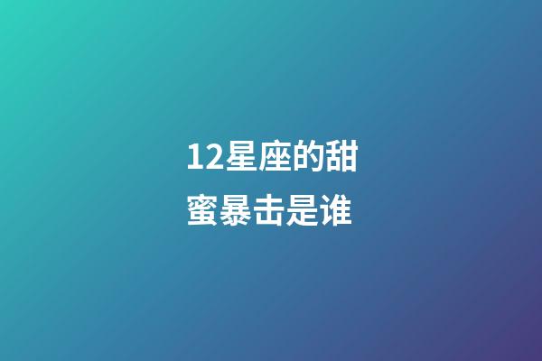 12星座的甜蜜暴击是谁-第1张-星座运势-玄机派