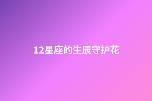 12星座的生辰守护花-第1张-星座运势-玄机派