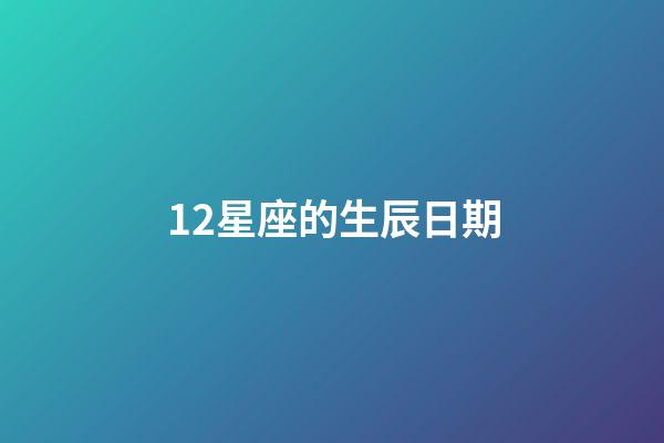 12星座的生辰日期-第1张-星座运势-玄机派
