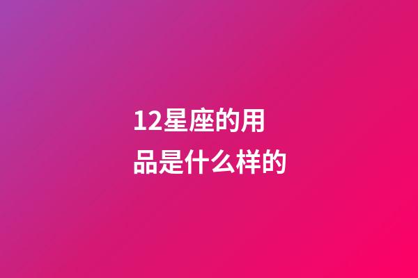 12星座的用品是什么样的-第1张-星座运势-玄机派