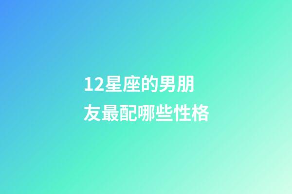 12星座的男朋友最配哪些性格-第1张-星座运势-玄机派