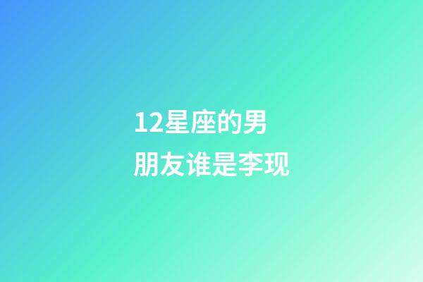 12星座的男朋友谁是李现-第1张-星座运势-玄机派