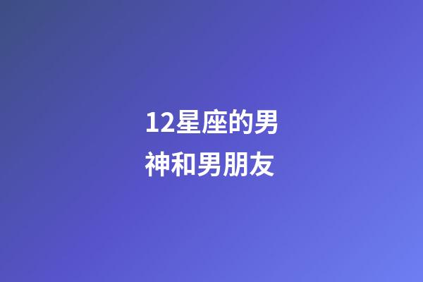 12星座的男神和男朋友-第1张-星座运势-玄机派